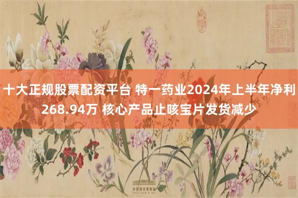 十大正规股票配资平台 特一药业2024年上半年净利268.94万 核心产品止咳宝片发货减少