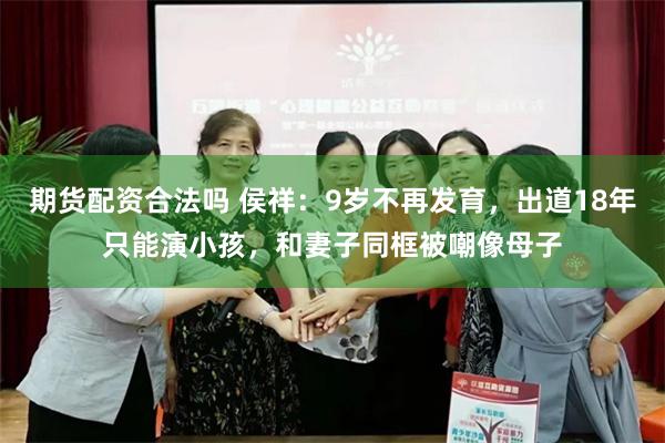期货配资合法吗 侯祥：9岁不再发育，出道18年只能演小孩，和妻子同框被嘲像母子