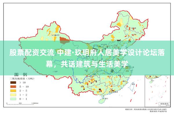 股票配资交流 中建·玖玥府人居美学设计论坛落幕，共话建筑与生活美学