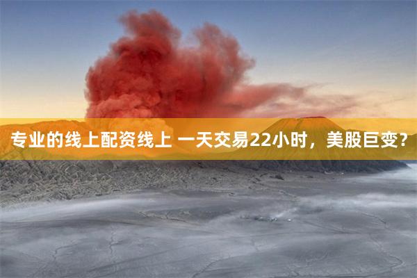 专业的线上配资线上 一天交易22小时，美股巨变？