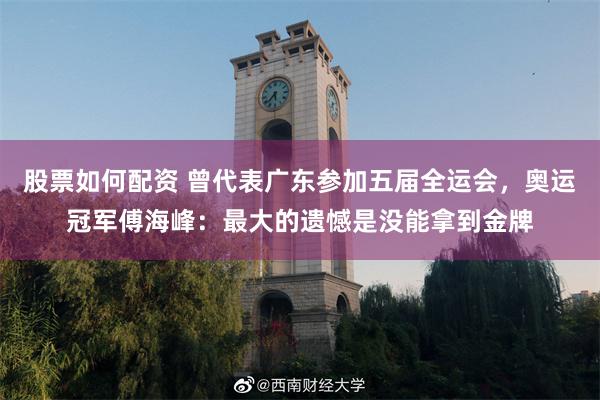 股票如何配资 曾代表广东参加五届全运会，奥运冠军傅海峰：最大的遗憾是没能拿到金牌