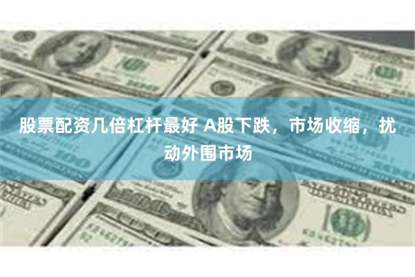 股票配资几倍杠杆最好 A股下跌，市场收缩，扰动外围市场