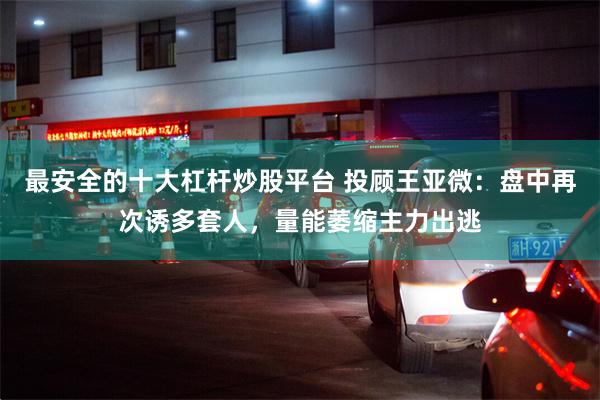 最安全的十大杠杆炒股平台 投顾王亚微：盘中再次诱多套人，量能萎缩主力出逃