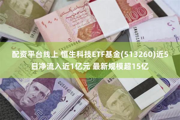 配资平台线上 恒生科技ETF基金(513260)近5日净流入近1亿元 最新规模超15亿