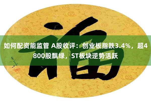 如何配资能监管 A股收评：创业板指跌3.4%，超4800股飘绿，ST板块逆势活跃