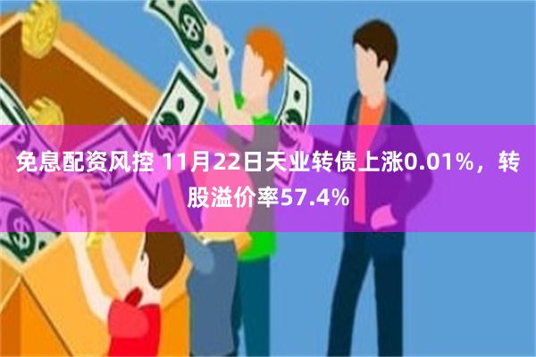 免息配资风控 11月22日天业转债上涨0.01%，转股溢价率57.4%