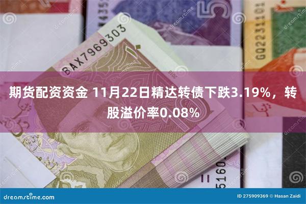 期货配资资金 11月22日精达转债下跌3.19%，转股溢价率0.08%