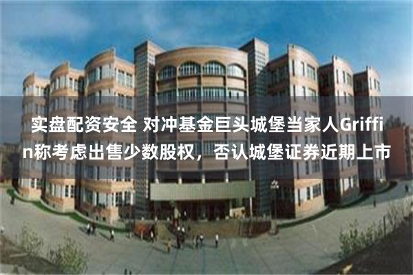 实盘配资安全 对冲基金巨头城堡当家人Griffin称考虑出售少数股权，否认城堡证券近期上市
