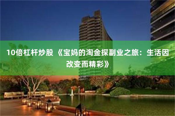 10倍杠杆炒股 《宝妈的淘金探副业之旅：生活因改变而精彩》