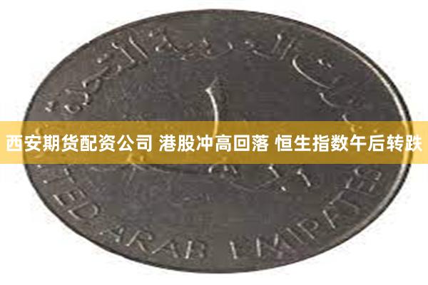 西安期货配资公司 港股冲高回落 恒生指数午后转跌