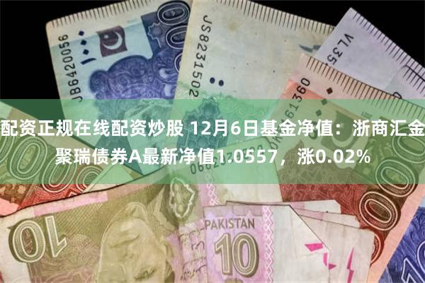 配资正规在线配资炒股 12月6日基金净值：浙商汇金聚瑞债券A最新净值1.0557，涨0.02%