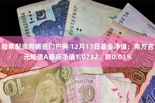 股票配资有哪些门户网 12月17日基金净值：南方吉元短债A最新净值1.0752，跌0.01%