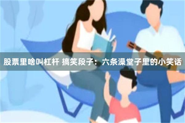 股票里啥叫杠杆 搞笑段子：六条澡堂子里的小笑话