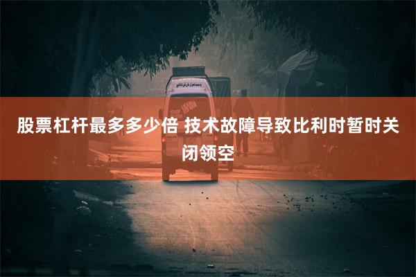 股票杠杆最多多少倍 技术故障导致比利时暂时关闭领空