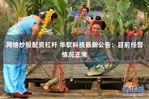 网络炒股配资杠杆 华软科技最新公告：目前经营情况正常