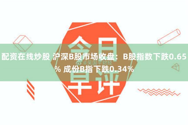 配资在线炒股 沪深B股市场收盘：B股指数下跌0.65% 成份B指下跌0.34%
