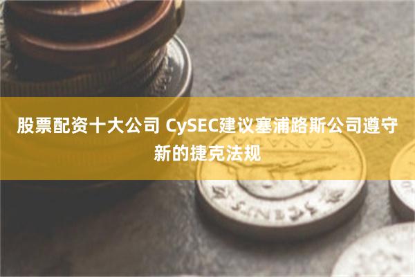 股票配资十大公司 CySEC建议塞浦路斯公司遵守新的捷克法规
