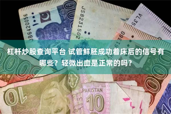 杠杆炒股查询平台 试管鲜胚成功着床后的信号有哪些？轻微出血是正常的吗？
