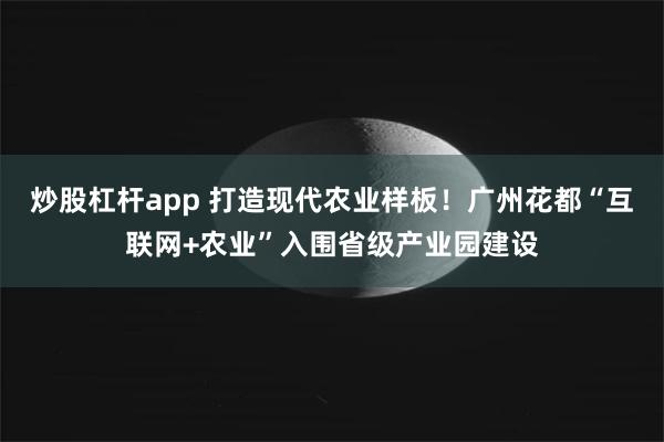 炒股杠杆app 打造现代农业样板！广州花都“互联网+农业”入围省级产业园建设