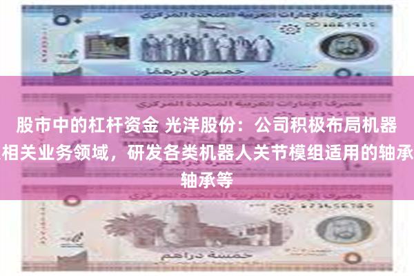 股市中的杠杆资金 光洋股份：公司积极布局机器人相关业务领域，研发各类机器人关节模组适用的轴承等