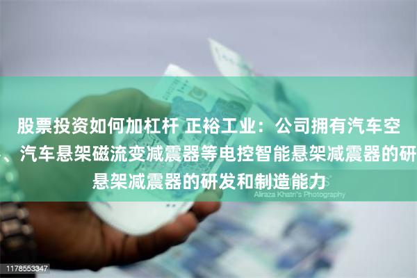 股票投资如何加杠杆 正裕工业：公司拥有汽车空气悬架减震器、汽车悬架磁流变减震器等电控智能悬架减震器的研发和制造能力