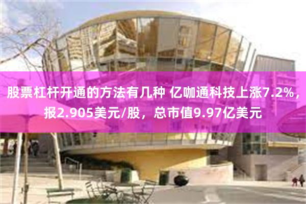 股票杠杆开通的方法有几种 亿咖通科技上涨7.2%，报2.905美元/股，总市值9.97亿美元