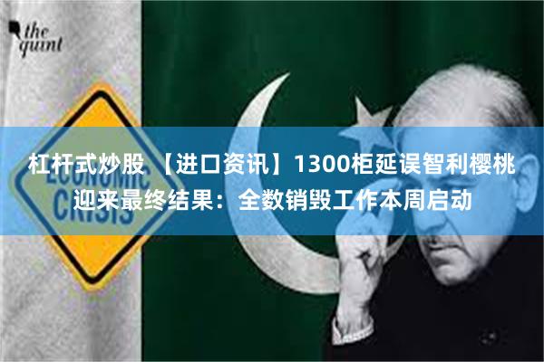 杠杆式炒股 【进口资讯】1300柜延误智利樱桃迎来最终结果：全数销毁工作本周启动