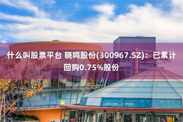 什么叫股票平台 晓鸣股份(300967.SZ)：已累计回购0.75%股份