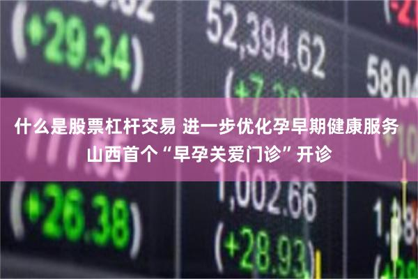什么是股票杠杆交易 进一步优化孕早期健康服务 山西首个“早孕关爱门诊”开诊
