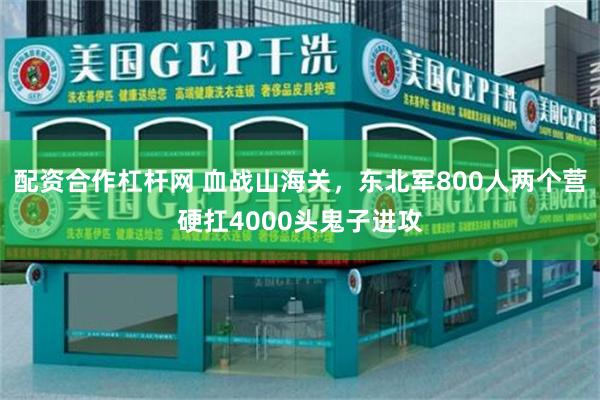 配资合作杠杆网 血战山海关，东北军800人两个营硬扛4000头鬼子进攻