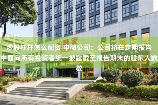 炒股杠杆怎么配资 中微公司：公司将在定期报告中面向所有投资者统一披露截至报告期末的股东人数