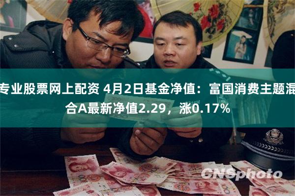 专业股票网上配资 4月2日基金净值：富国消费主题混合A最新净值2.29，涨0.17%