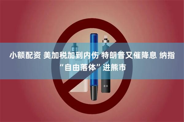 小额配资 美加税加到内伤 特朗普又催降息 纳指“自由落体”进熊市