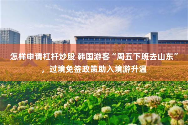 怎样申请杠杆炒股 韩国游客“周五下班去山东”，过境免签政策助入境游升温