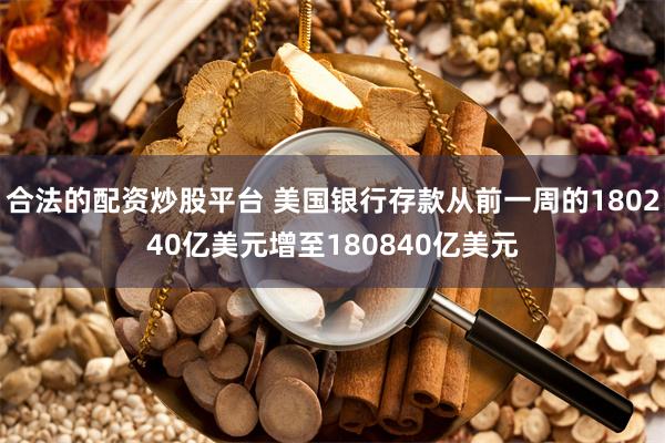 合法的配资炒股平台 美国银行存款从前一周的180240亿美元增至180840亿美元