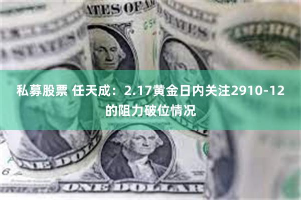 私募股票 任天成：2.17黄金日内关注2910-12的阻力破位情况