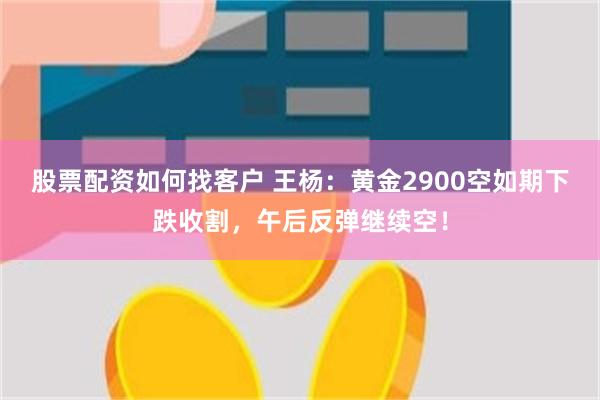 股票配资如何找客户 王杨：黄金2900空如期下跌收割，午后反弹继续空！