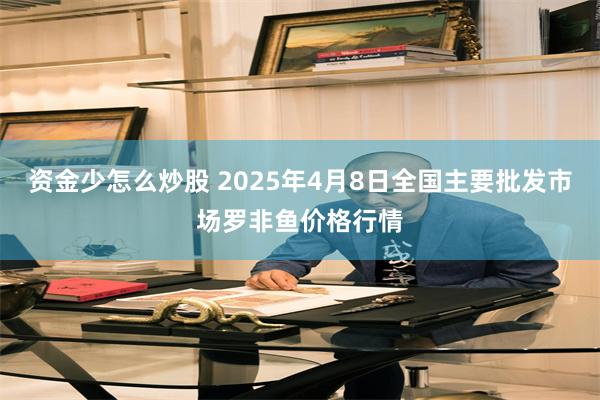 资金少怎么炒股 2025年4月8日全国主要批发市场罗非鱼价格行情