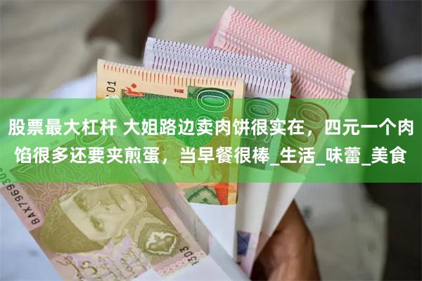 股票最大杠杆 大姐路边卖肉饼很实在，四元一个肉馅很多还要夹煎蛋，当早餐很棒_生活_味蕾_美食