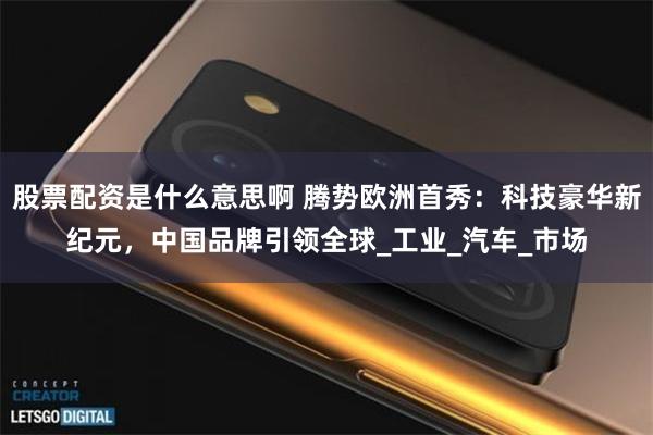 股票配资是什么意思啊 腾势欧洲首秀：科技豪华新纪元，中国品牌引领全球_工业_汽车_市场