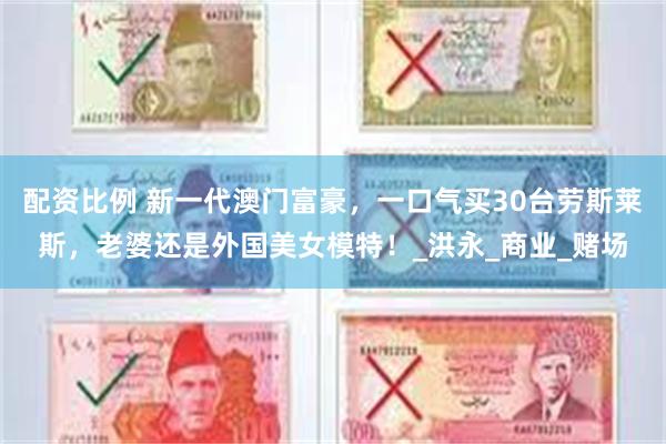 配资比例 新一代澳门富豪，一口气买30台劳斯莱斯，老婆还是外国美女模特！_洪永_商业_赌场