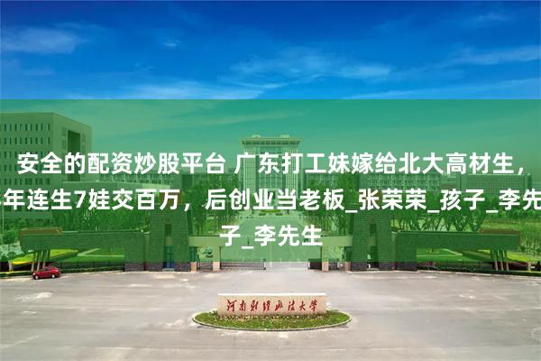 安全的配资炒股平台 广东打工妹嫁给北大高材生，13年连生7娃交百万，后创业当老板_张荣荣_孩子_李先生