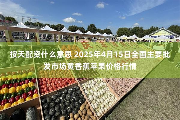 按天配资什么意思 2025年4月15日全国主要批发市场黄香蕉苹果价格行情