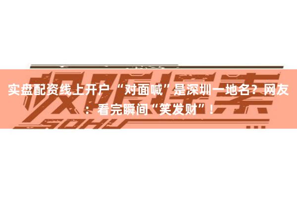 实盘配资线上开户 “对面喊”是深圳一地名？网友：看完瞬间“笑发财”！