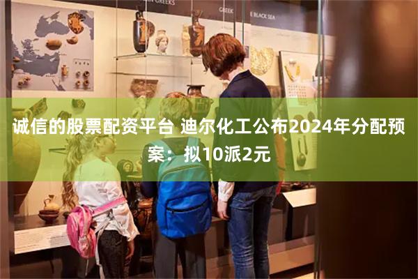 诚信的股票配资平台 迪尔化工公布2024年分配预案：拟10派2元