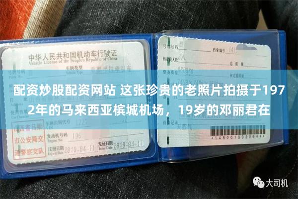 配资炒股配资网站 这张珍贵的老照片拍摄于1972年的马来西亚槟城机场，19岁的邓丽君在