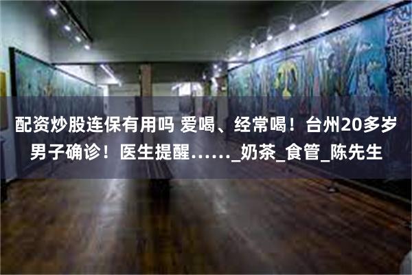 配资炒股连保有用吗 爱喝、经常喝！台州20多岁男子确诊！医生提醒……_奶茶_食管_陈先生