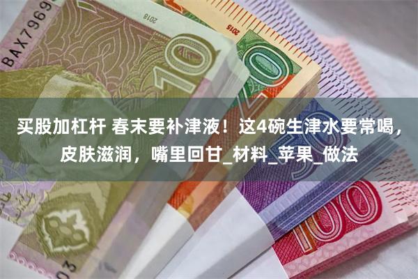 买股加杠杆 春末要补津液！这4碗生津水要常喝，皮肤滋润，嘴里回甘_材料_苹果_做法