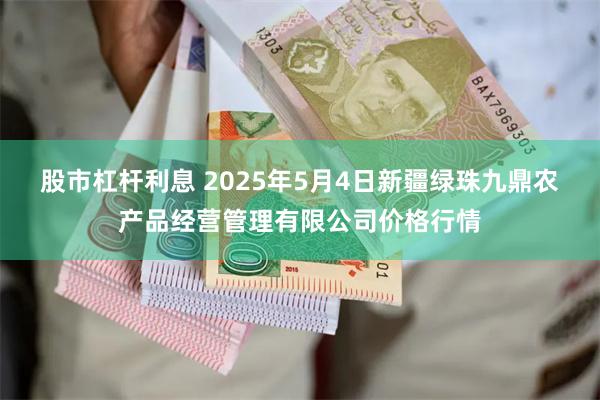股市杠杆利息 2025年5月4日新疆绿珠九鼎农产品经营管理有限公司价格行情